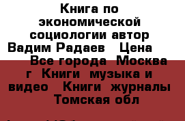 Книга по экономической социологии автор Вадим Радаев › Цена ­ 400 - Все города, Москва г. Книги, музыка и видео » Книги, журналы   . Томская обл.